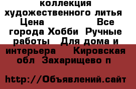 коллекция художественного литья › Цена ­ 1 200 000 - Все города Хобби. Ручные работы » Для дома и интерьера   . Кировская обл.,Захарищево п.